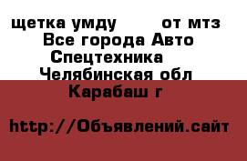 щетка умду-80.82 от мтз  - Все города Авто » Спецтехника   . Челябинская обл.,Карабаш г.